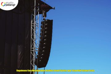 Bagaimana Cara Meningkatkan Kualitas Sound System agar Tetap Baik Selama Acara