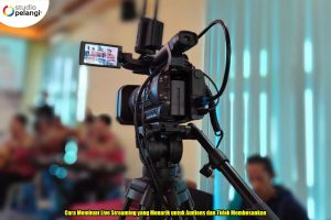 Cara Membuat Live Streaming yang Menarik untuk Audiens dan Tidak Membosankan